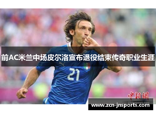 前AC米兰中场皮尔洛宣布退役结束传奇职业生涯