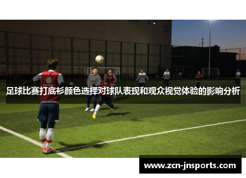 足球比赛打底衫颜色选择对球队表现和观众视觉体验的影响分析