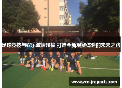 足球竞技与娱乐激情碰撞 打造全新观赛体验的未来之路