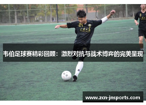 韦伯足球赛精彩回顾：激烈对抗与战术博弈的完美呈现