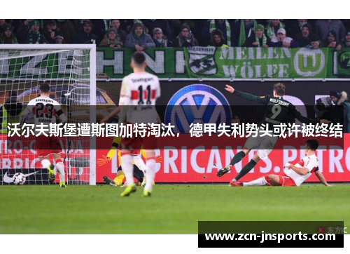 沃尔夫斯堡遭斯图加特淘汰，德甲失利势头或许被终结
