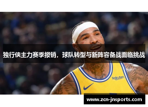 独行侠主力赛季报销，球队转型与新阵容备战面临挑战