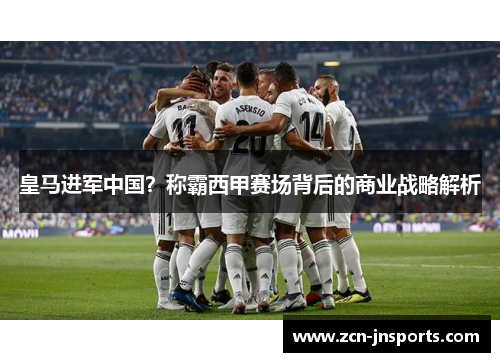 皇马进军中国？称霸西甲赛场背后的商业战略解析