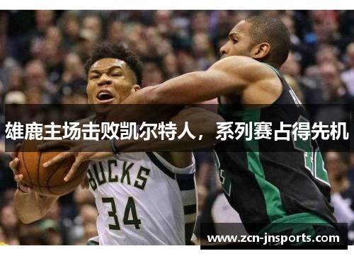 雄鹿主场击败凯尔特人，系列赛占得先机