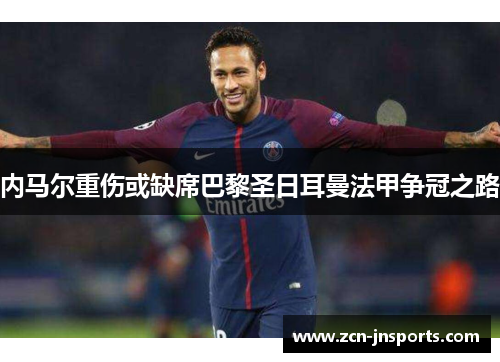 内马尔重伤或缺席巴黎圣日耳曼法甲争冠之路