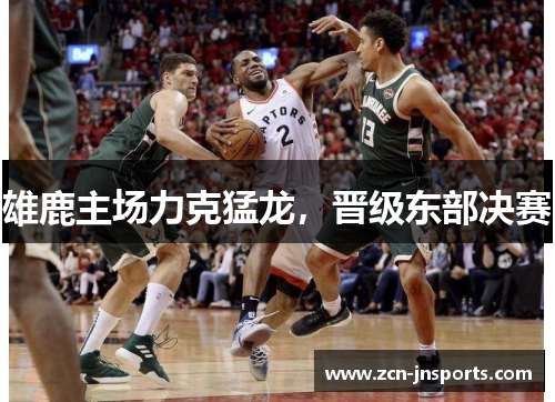 雄鹿主场力克猛龙，晋级东部决赛