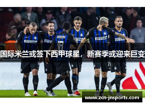 国际米兰或签下西甲球星，新赛季或迎来巨变