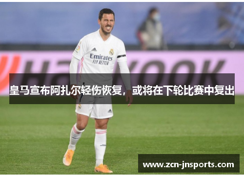 皇马宣布阿扎尔轻伤恢复，或将在下轮比赛中复出