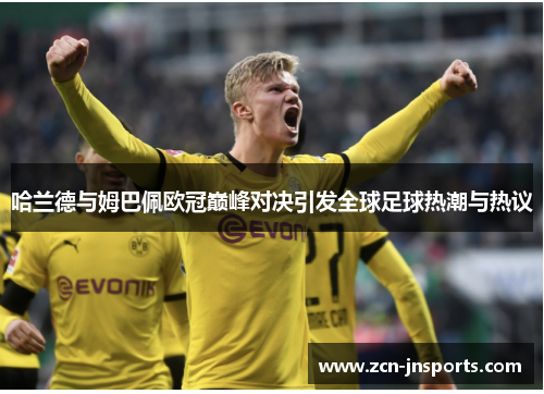哈兰德与姆巴佩欧冠巅峰对决引发全球足球热潮与热议