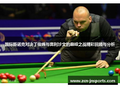 国际斯诺克对决丁俊晖与奥利沙文的巅峰之战精彩回顾与分析