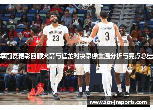 季前赛精彩回顾火箭与猛龙对决录像重温分析与亮点总结
