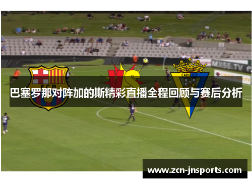 巴塞罗那对阵加的斯精彩直播全程回顾与赛后分析