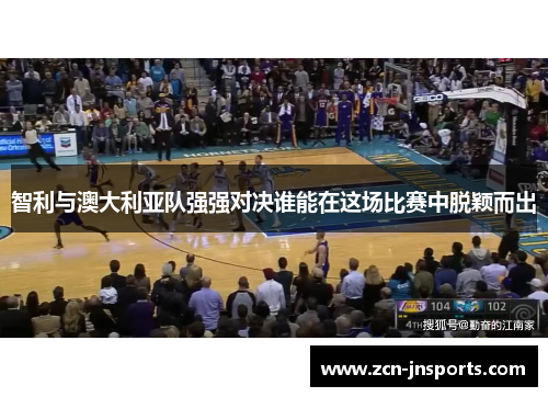 智利与澳大利亚队强强对决谁能在这场比赛中脱颖而出
