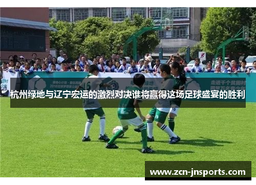 杭州绿地与辽宁宏运的激烈对决谁将赢得这场足球盛宴的胜利