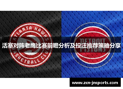 活塞对阵老鹰比赛前瞻分析及投注推荐策略分享