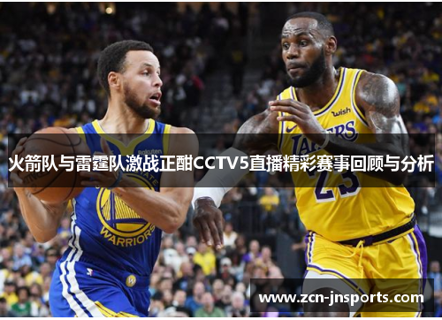 火箭队与雷霆队激战正酣CCTV5直播精彩赛事回顾与分析