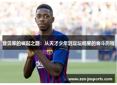 登贝莱的崛起之路：从天才少年到足坛明星的奋斗历程
