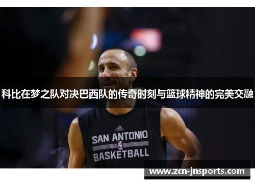 科比在梦之队对决巴西队的传奇时刻与篮球精神的完美交融