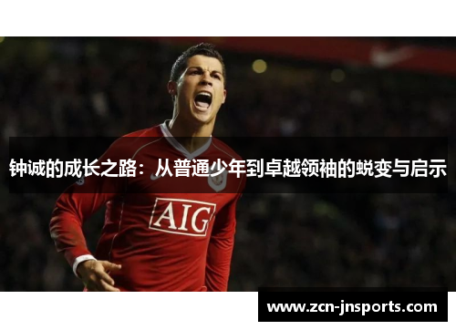 钟诚的成长之路：从普通少年到卓越领袖的蜕变与启示