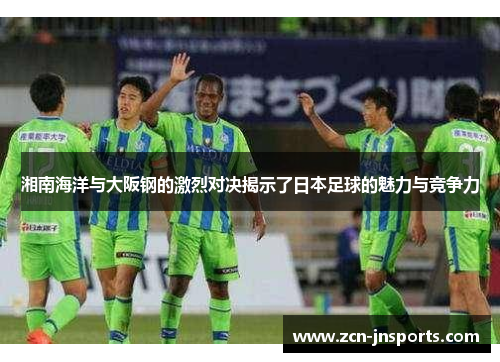 湘南海洋与大阪钢的激烈对决揭示了日本足球的魅力与竞争力
