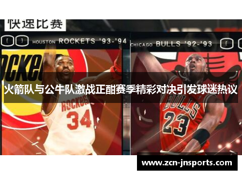 火箭队与公牛队激战正酣赛季精彩对决引发球迷热议