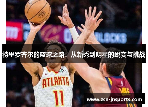 特里罗齐尔的篮球之路：从新秀到明星的蜕变与挑战