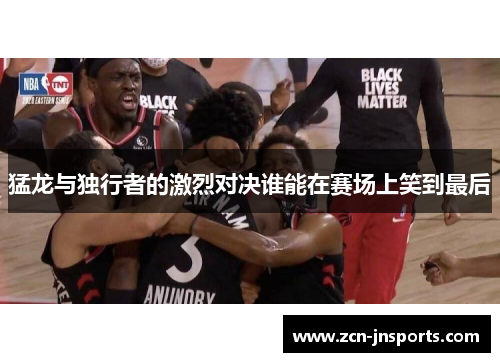 猛龙与独行者的激烈对决谁能在赛场上笑到最后