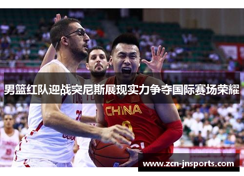 男篮红队迎战突尼斯展现实力争夺国际赛场荣耀