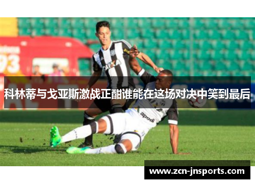 科林蒂与戈亚斯激战正酣谁能在这场对决中笑到最后