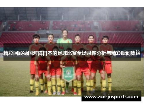 精彩回顾德国对阵日本的足球比赛全场录像分析与精彩瞬间集锦