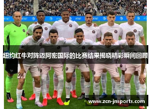 纽约红牛对阵迈阿密国际的比赛结果揭晓精彩瞬间回顾